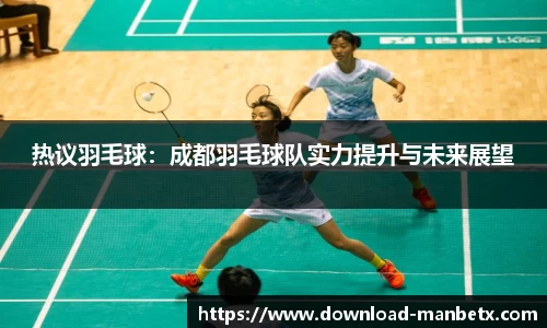 热议羽毛球：成都羽毛球队实力提升与未来展望